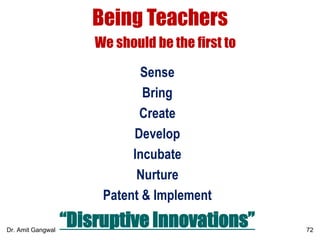 Being Teachers
We should be the first to
Sense
Bring
Create
Develop
Incubate
Nurture
Patent & Implement
“Disruptive Innovations” 72Dr. Amit Gangwal
 