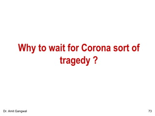 Why to wait for Corona sort of
tragedy ?
73Dr. Amit Gangwal
 