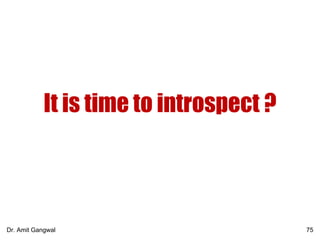 It is time to introspect ?
75Dr. Amit Gangwal
 