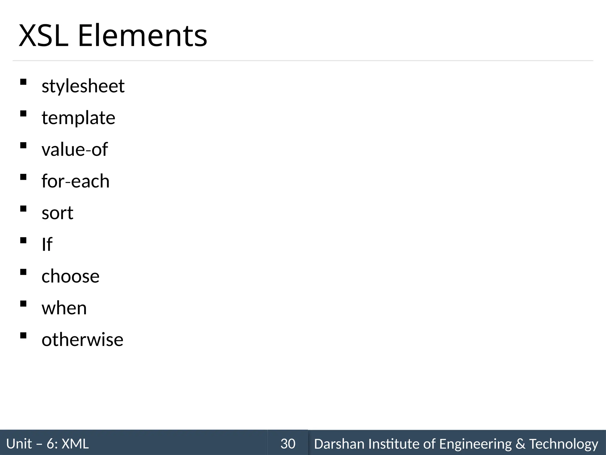 Unit – 6: XML Darshan Institute of Engineering & Technology
30
XSL Elements
 stylesheet
 template
 value of
‐
 for each
‐
 sort
 If
 choose
 when
 otherwise
 
