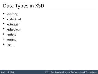 Unit – 6: XML Darshan Institute of Engineering & Technology
22
Data Types in XSD
 xs:string
 xs:decimal
 xs:integer
 xs:boolean
 xs:date
 xs:time
 Etc…..
 
