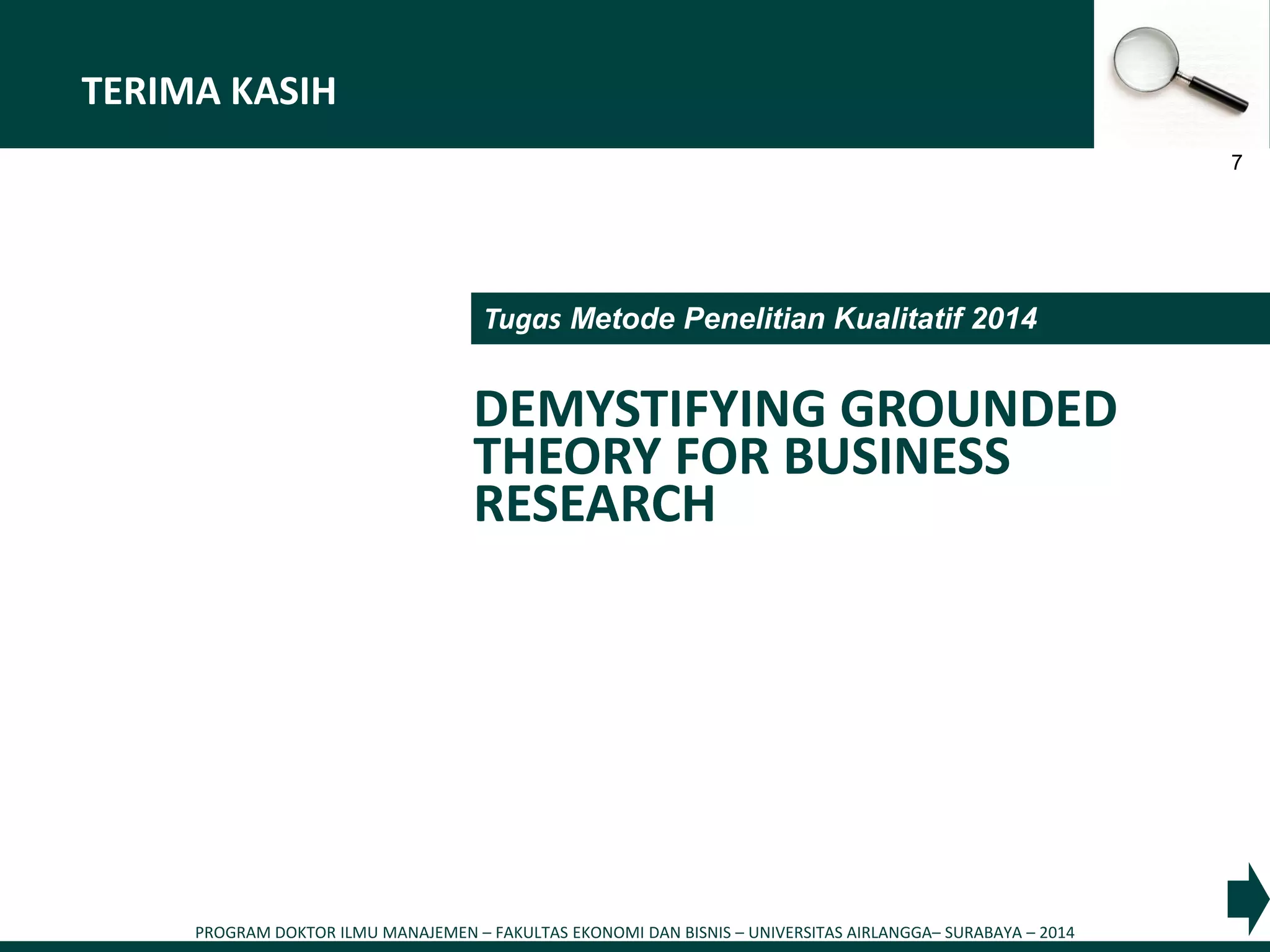 PROGRAM DOKTOR ILMU MANAJEMEN – FAKULTAS EKONOMI DAN BISNIS – UNIVERSITAS AIRLANGGA– SURABAYA – 2014
7
TERIMA KASIH
Tugas Metode Penelitian Kualitatif 2014
DEMYSTIFYING GROUNDED
THEORY FOR BUSINESS
RESEARCH
 