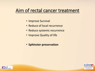 Aim of rectal cancer treatment
• Improve Survival
• Reduce of local recurrence
• Reduce systemic recurrence
• Improve Quality of life
• Sphincter preservation
 