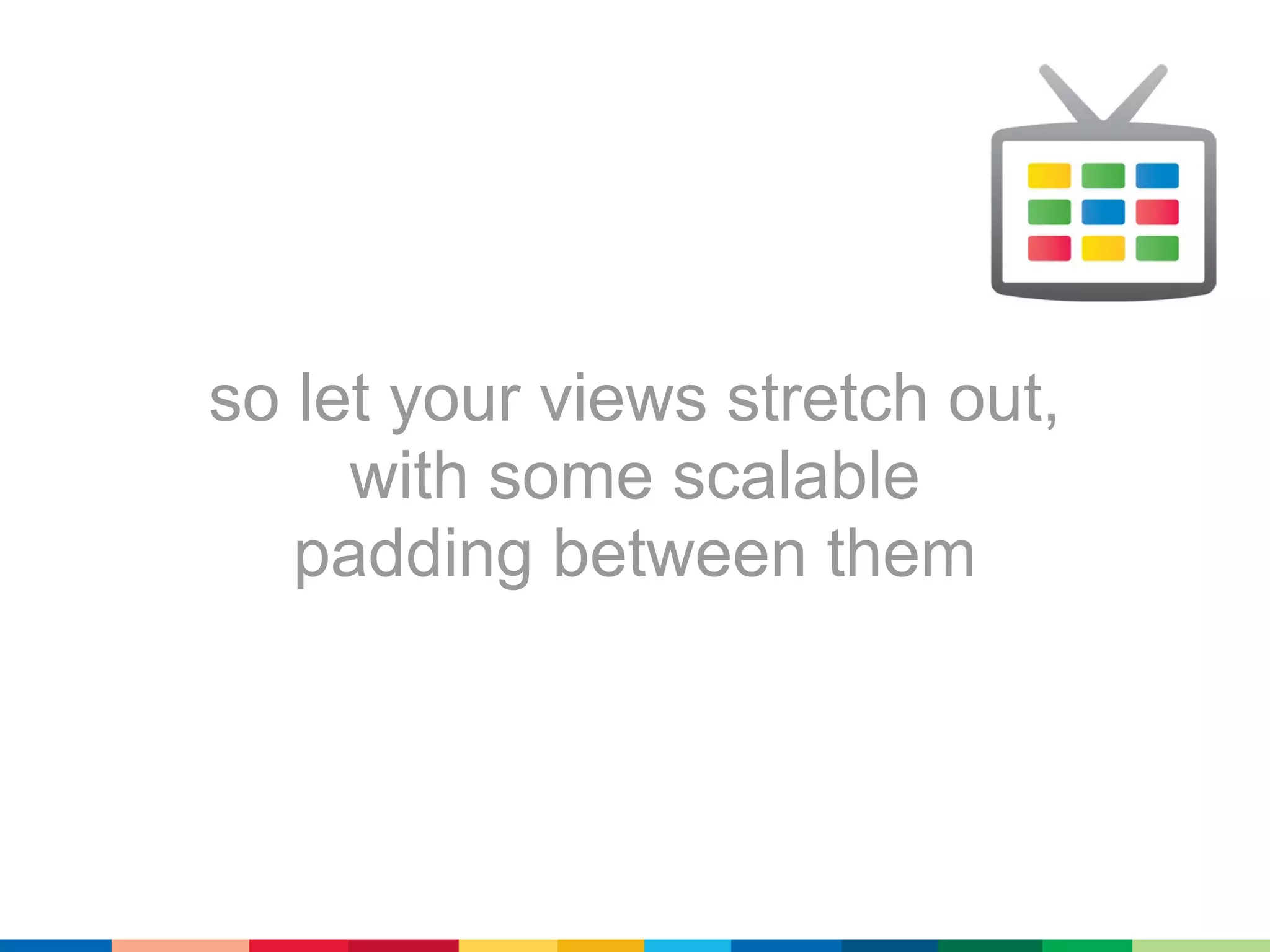 so let your views stretch out,
     with some scalable
   padding between them
 