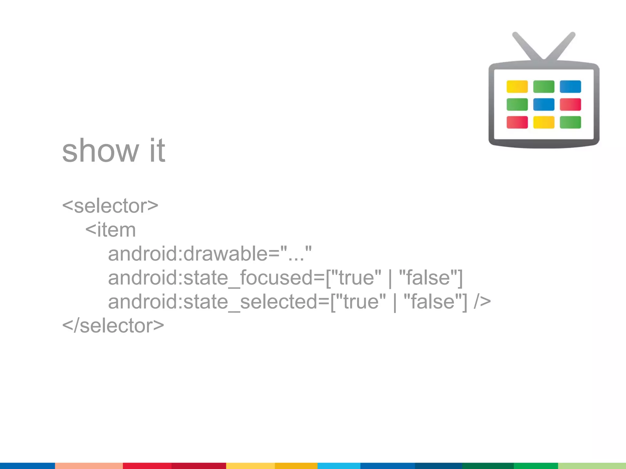 show it
<selector>
  <item
     android:drawable="..."
     android:state_focused=["true" | "false"]
     android:state_selected=["true" | "false"] />
</selector>
 