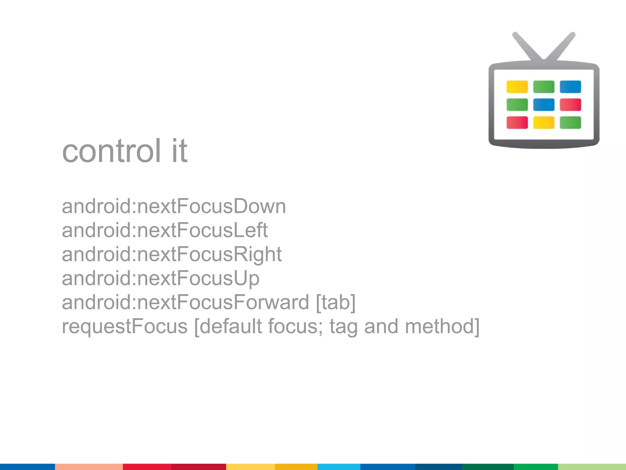 control it
android:nextFocusDown
android:nextFocusLeft
android:nextFocusRight
android:nextFocusUp
android:nextFocusForward [tab]
requestFocus [default focus; tag and method]
 