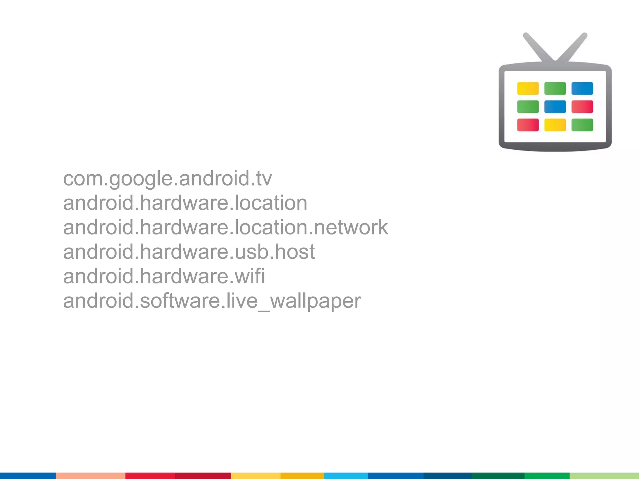 com.google.android.tv
android.hardware.location
android.hardware.location.network
android.hardware.usb.host
android.hardware.wifi
android.software.live_wallpaper
 