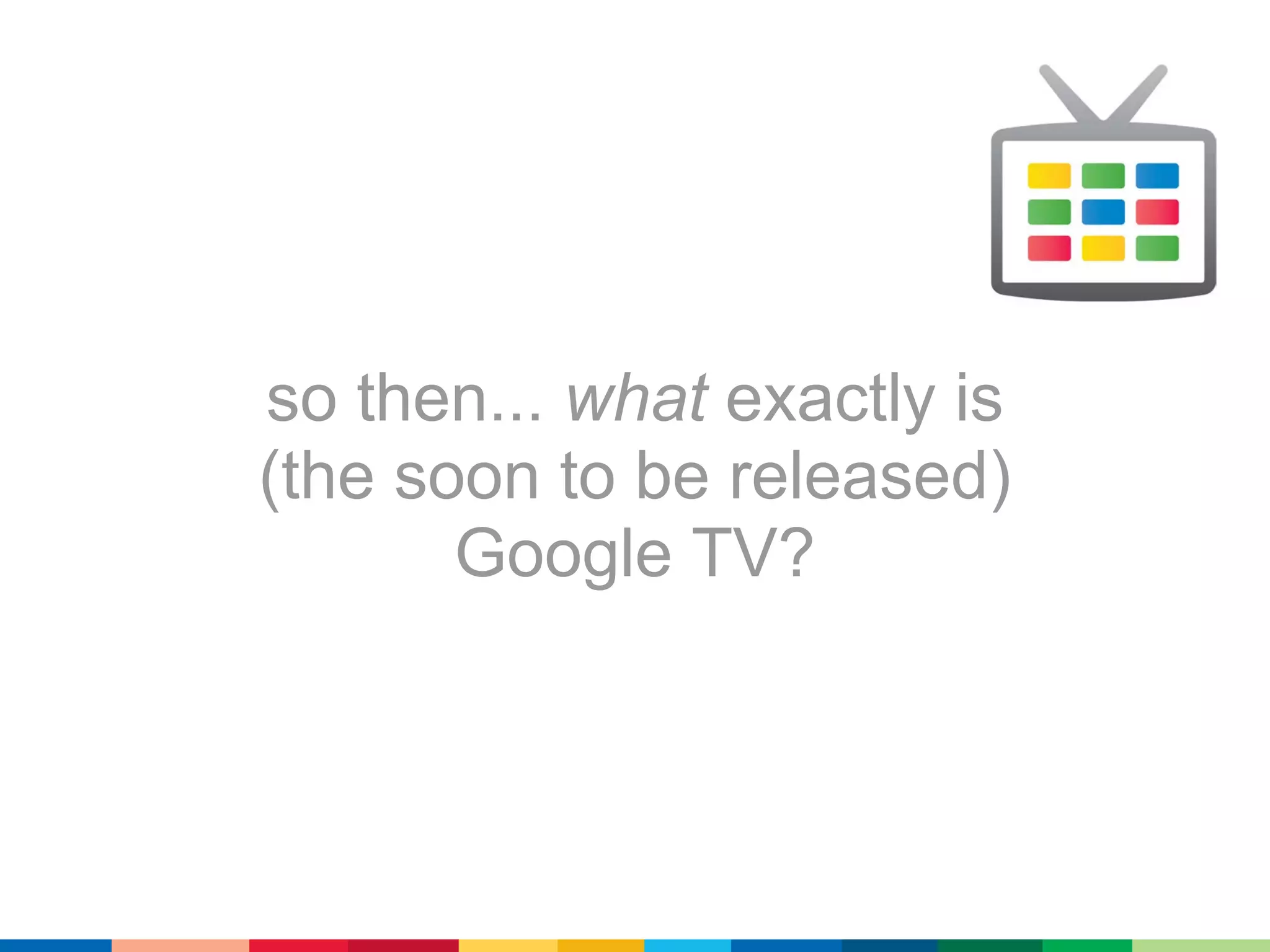 so then... what exactly is
(the soon to be released)
       Google TV?
 