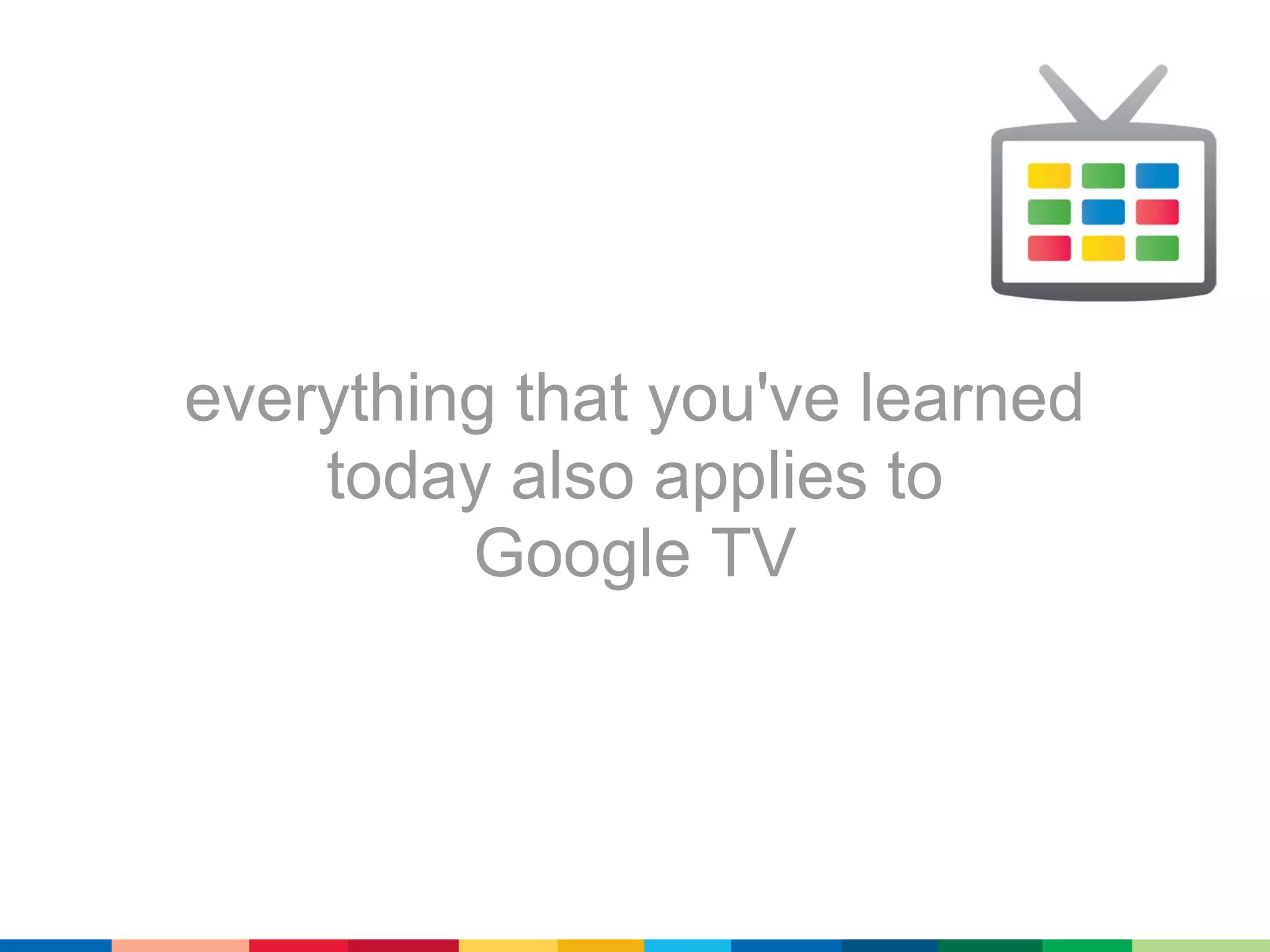 everything that you've learned
    today also applies to
         Google TV
 