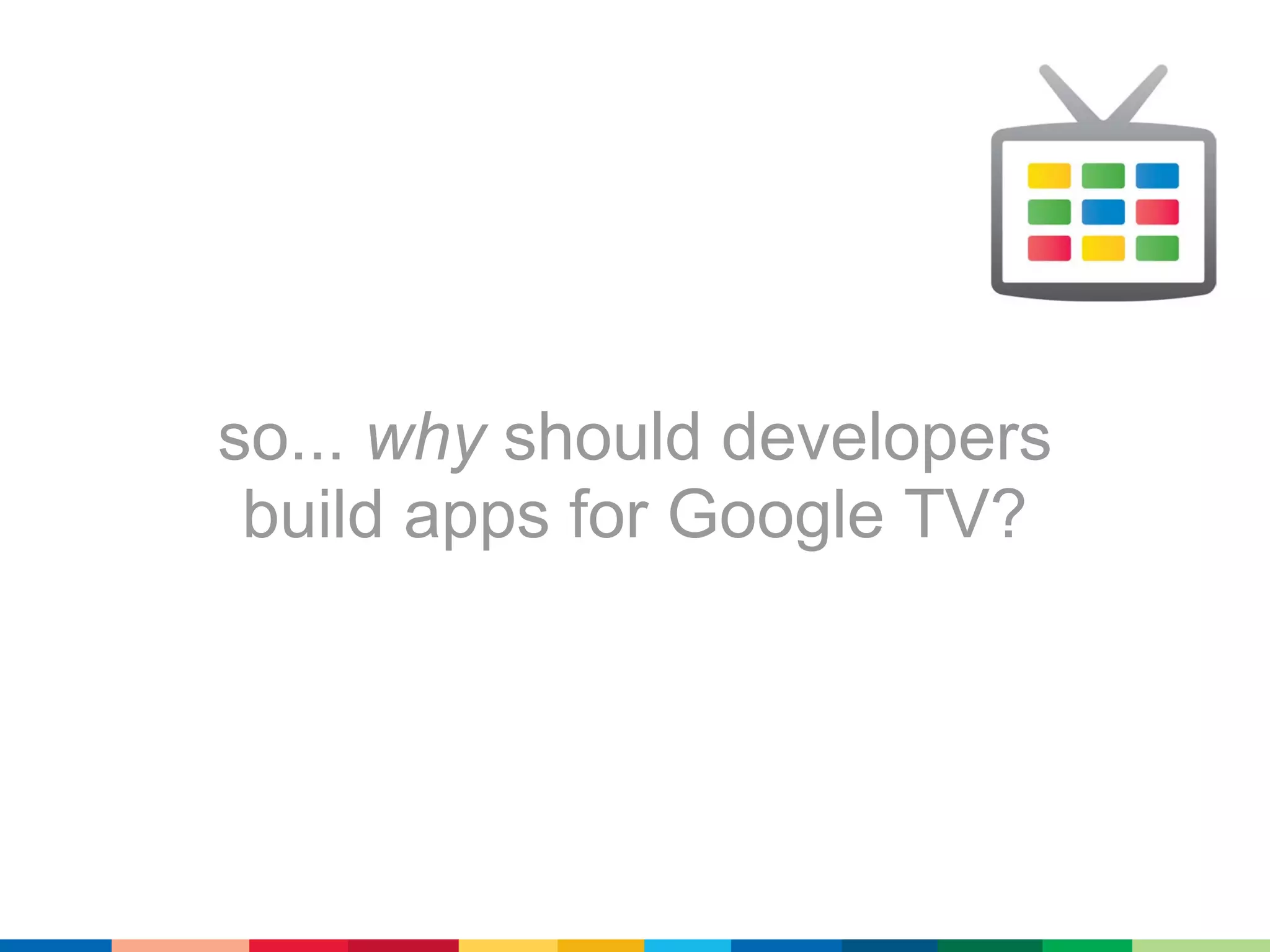 so... why should developers
 build apps for Google TV?
 