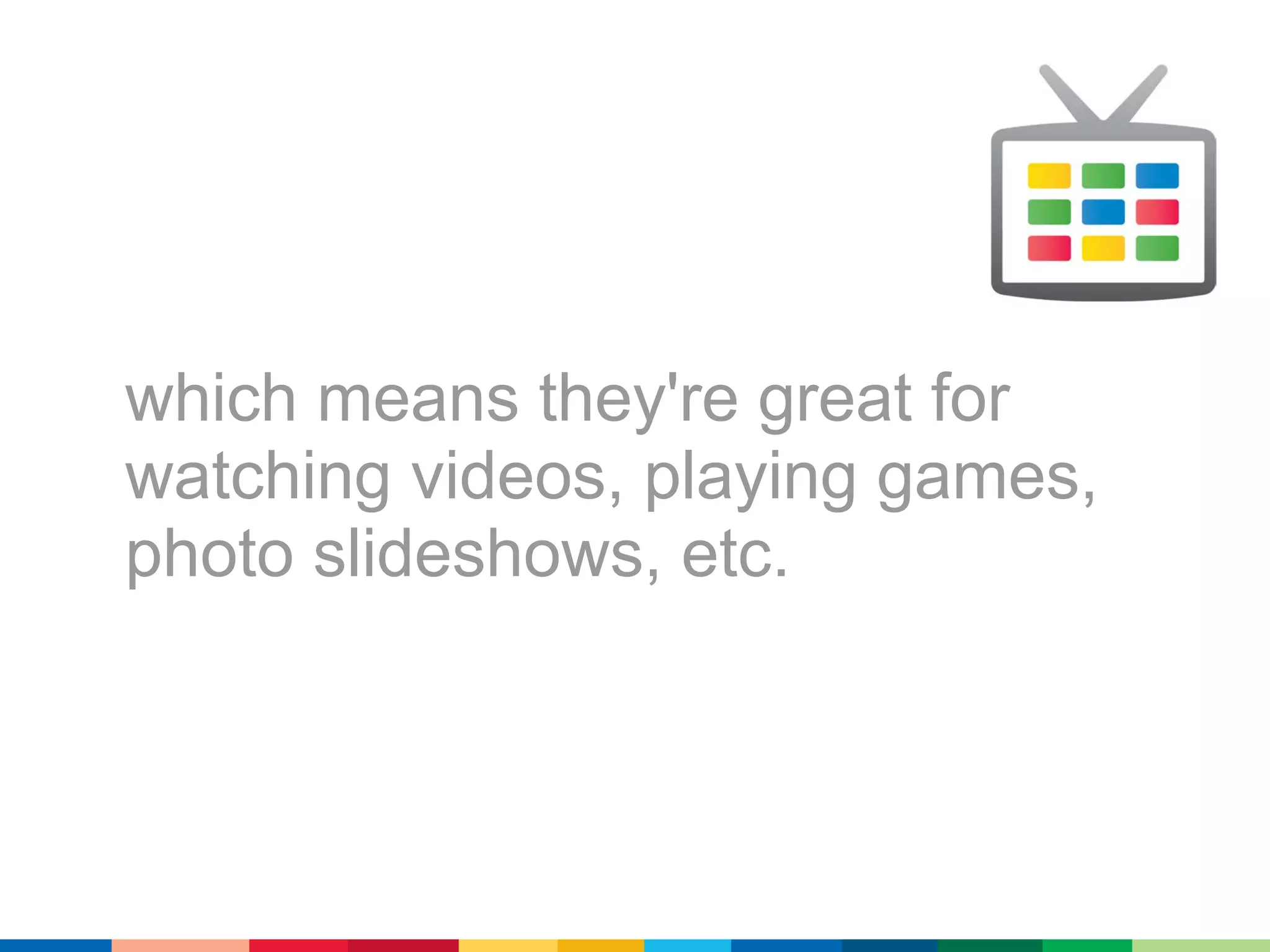 which means they're great for
watching videos, playing games,
photo slideshows, etc.
 