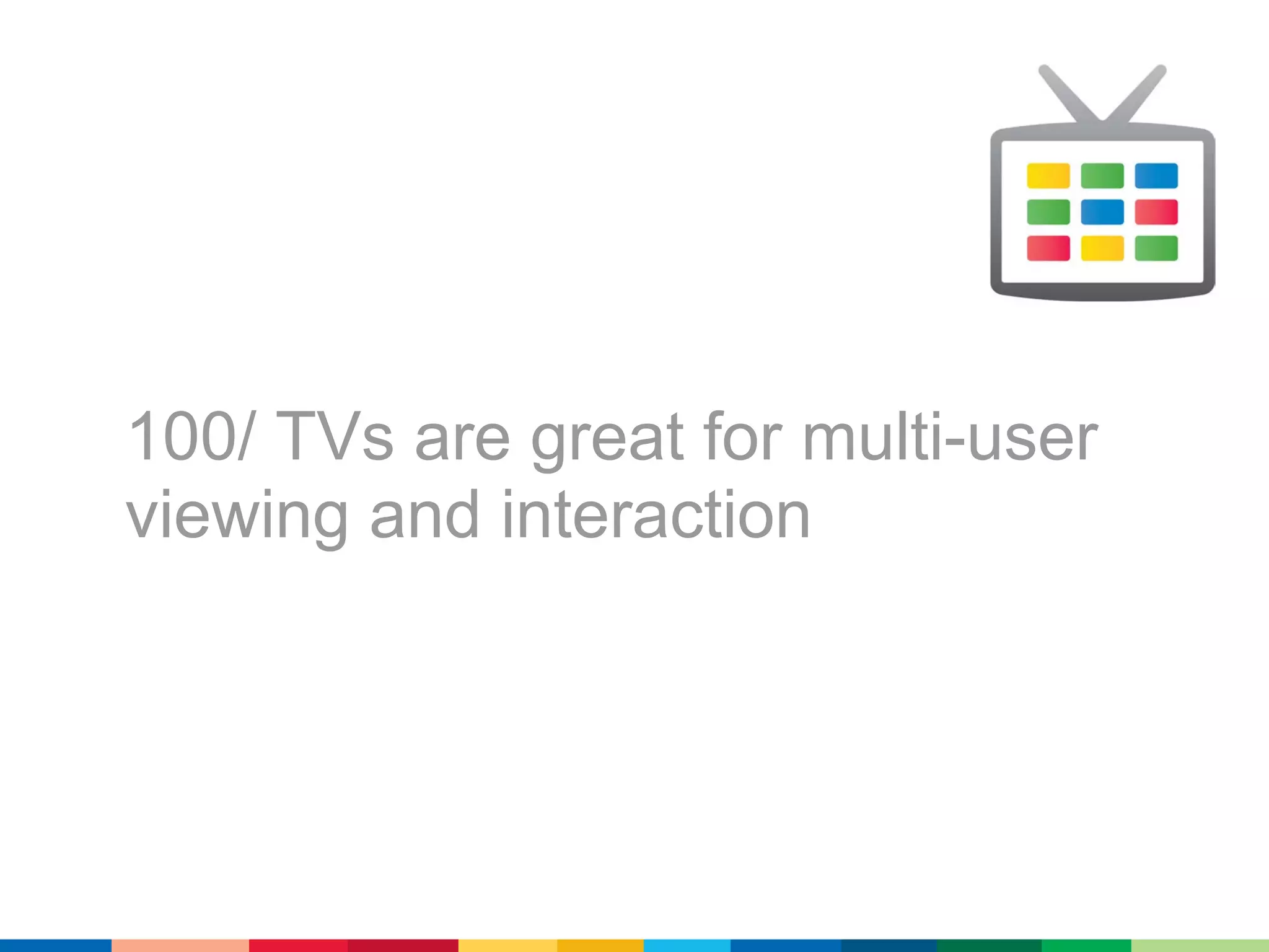 100/ TVs are great for multi-user
viewing and interaction
 