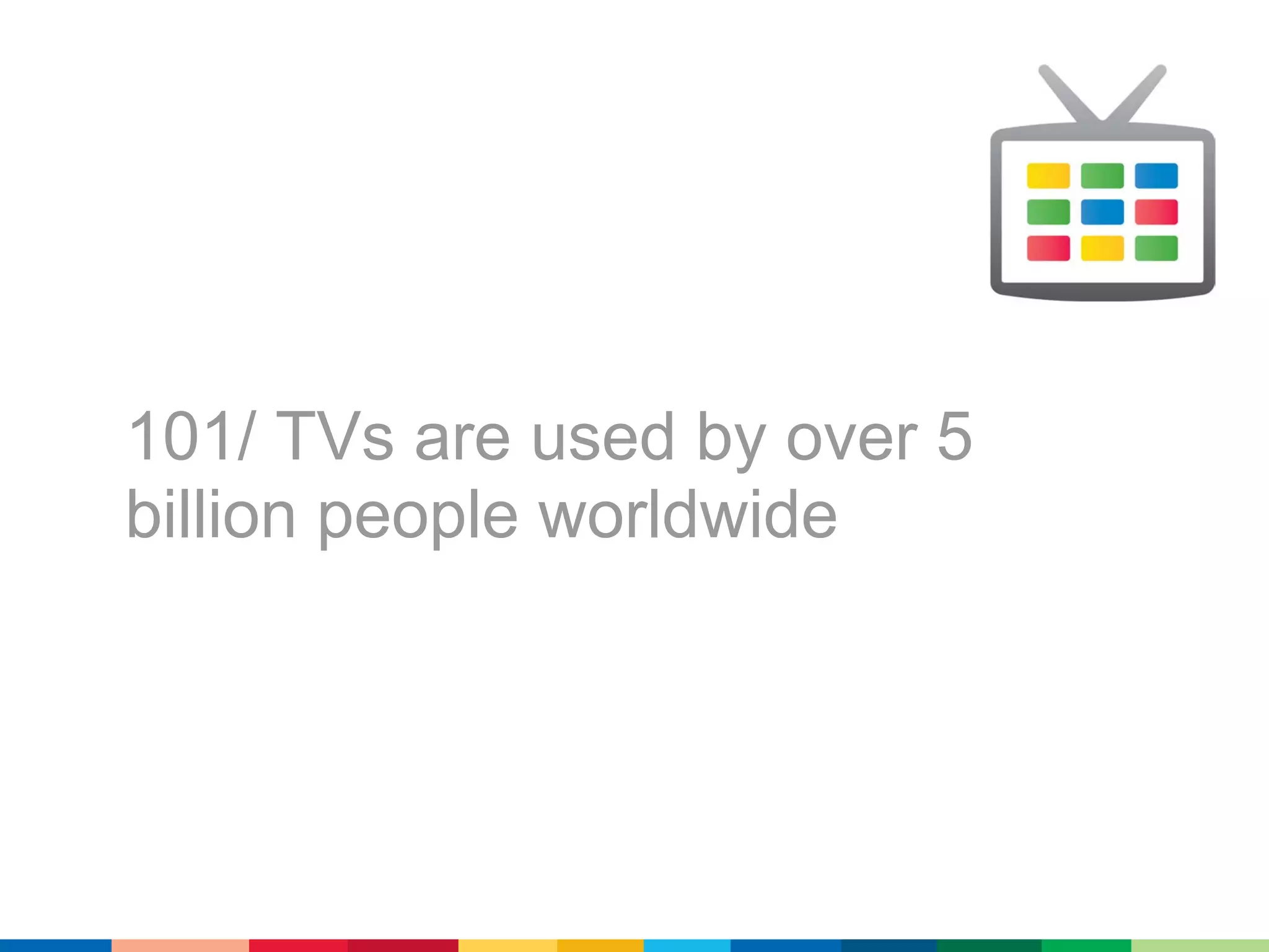 101/ TVs are used by over 5
billion people worldwide
 