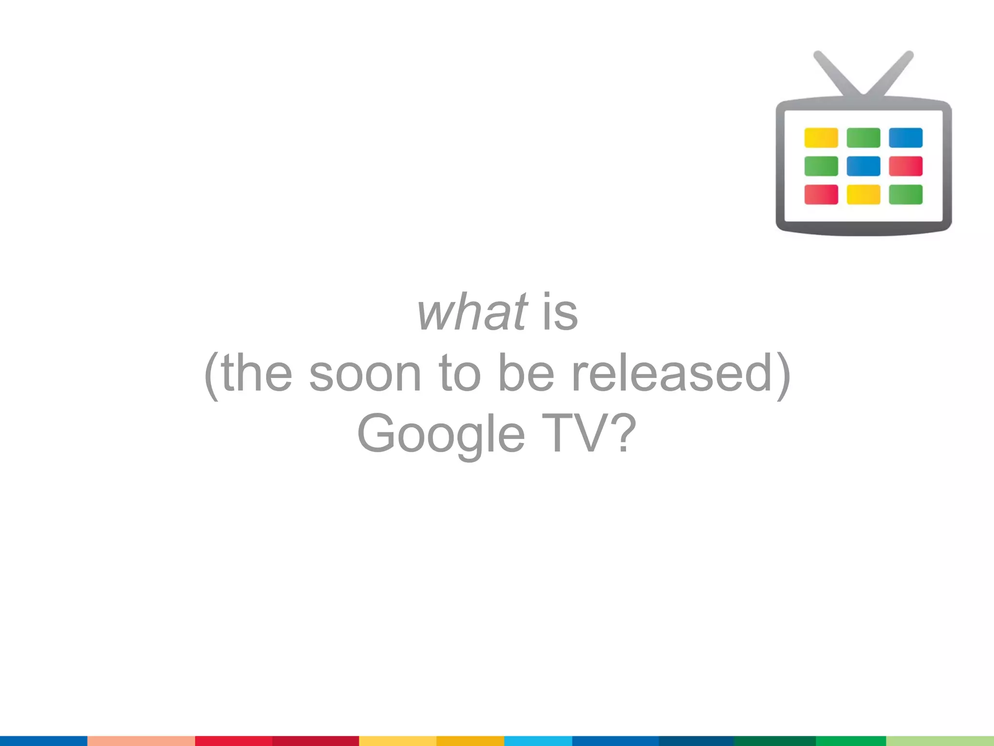 what is
(the soon to be released)
       Google TV?
 