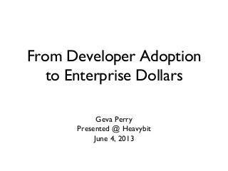 From Developer Adoption 
to Enterprise Dollars 
Geva Perry 
Presented @ Heavybit 
June 4, 2013 
 