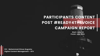 PIC : Mohammad Dimaz Nugraha
Digital Content Management - GTV
PARTICIPANTS CONTENT
POST #READY4THEVOICE
CAMPAIGN REPORT
Start: July, 1st
Finish: July, 26th
 