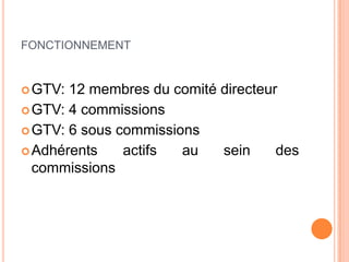 FONCTIONNEMENT
GTV: 12 membres du comité directeur
GTV: 4 commissions
GTV: 6 sous commissions
Adhérents actifs au sein des
commissions
 