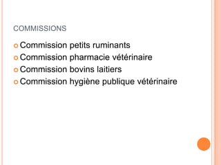 COMMISSIONS
 Commission petits ruminants
 Commission pharmacie vétérinaire
 Commission bovins laitiers
 Commission hygiène publique vétérinaire
 