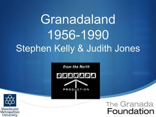 S 
Granadaland 
1956-1990 
Stephen Kelly & Judith Jones 
 