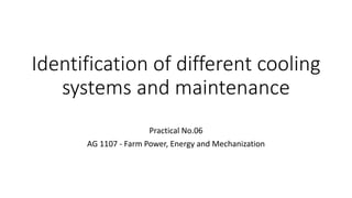 Identification of different cooling
systems and maintenance
Practical No.06
AG 1107 - Farm Power, Energy and Mechanization
 