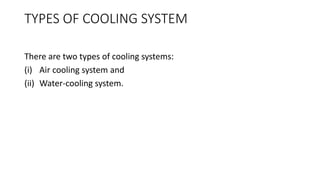 TYPES OF COOLING SYSTEM
There are two types of cooling systems:
(i) Air cooling system and
(ii) Water-cooling system.
 