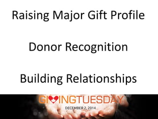 Raising Major Gift Profile 
Donor Recognition 
Building Relationships 
 