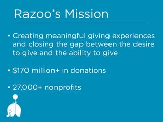 Razoo’s Mission
•  Creating meaningful giving experiences
and closing the gap between the desire
to give and the ability to give
•  $170 million+ in donations
•  27,000+ nonprofits

 