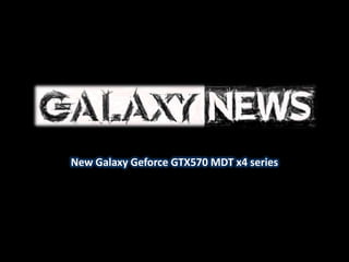 New Galaxy Geforce GTX570 MDT x4 series
 
