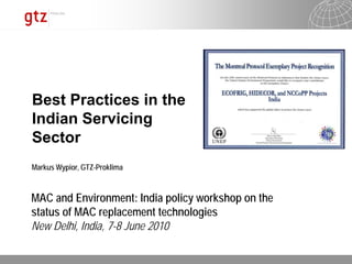 Best Practices in the
Indian Servicing
Sector
Markus Wypior, GTZ-Proklima



MAC and Environment: India policy workshop on the
status of MAC replacement technologies
New Delhi, India, 7-8 June 2010

                                                07.06.2010   Seite 1
 