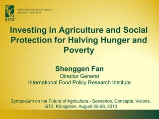 Investing in Agriculture and Social Protection for Halving Hunger and Poverty Shenggen FanDirector General International Food Policy Research Institute Symposium on the Future of Agriculture - Scenarios, Concepts, Visions,  GTZ, Königstein, August 25-26, 2010 