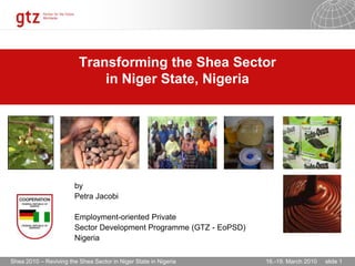 Transforming the Shea Sector   in Niger State, Nigeria  		by  		Petra Jacobi 		Employment-oriented Private  		Sector Development Programme(GTZ - EoPSD) 		Nigeria 