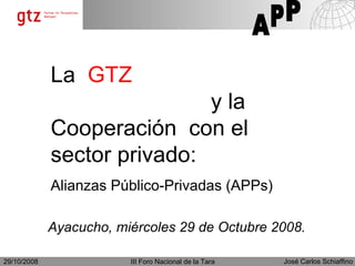 La  GTZ  y la Cooperación  con el sector privado: Alianzas Público-Privadas (APPs) Ayacucho, miércoles 29 de Octubre 2008. 
