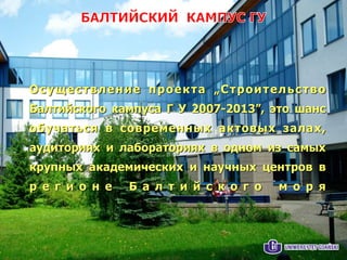 Осуществление проекта „Строительство
Балтийского кампуса Г У 2007-2013”, это шанс
обучаться в современных актовых залах,
аудиториях и лабораториях в одном из самых
крупных академических и научных центров в
р е г и о н е Б а л т и й с к о г о м о р я
 