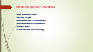 Abdominal Approach Indications
High Inaccessible Fistula
Multiple Fistulae
Involvement of UTERUS OR BOWEL
Need For Ureteral Reimplantation
Complex Fistula
Associated with Pelvic Pathology
 