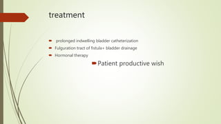 treatment
 prolonged indwelling bladder catheterization
 Fulguration tract of fistula+ bladder drainage
 Hormonal therapy
Patient productive wish
 