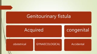 Genitourinary fistula
Acquired
obstetrical GYNAECOLOGICAL
congenital
Accidental
 