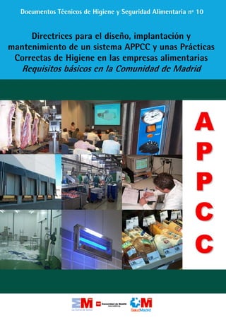Documentos Técnicos de Higiene y Seguridad Alimentaria nº 10
Directrices para el diseño, implantación y
mantenimiento de un sistema APPCC y unas Prácticas
Correctas de Higiene en las empresas alimentarias
Requisitos básicos en la Comunidad de Madrid
 