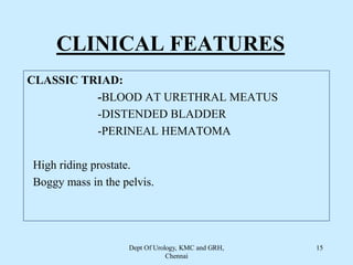 CLINICAL FEATURES
CLASSIC TRIAD:
-BLOOD AT URETHRAL MEATUS
-DISTENDED BLADDER
-PERINEAL HEMATOMA
High riding prostate.
Boggy mass in the pelvis.
Dept Of Urology, KMC and GRH,
Chennai
15
 