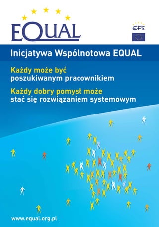 Inicjatywa Wspólnotowa EQUAL
Ka˝dy mo˝e byç
poszukiwanym pracownikiem
Ka˝dy dobry pomys∏ mo˝e
staç si´ rozwiàzaniem systemowym




www.equal.org.pl
 