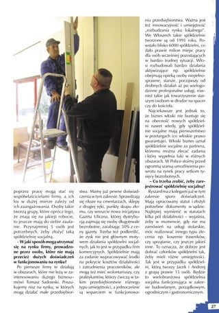 niu przedsiębiorstwa. Ważna jest
                                                                         też innowacyjność i umiejętność
                                                                         „rozbudzania rynku lokalnego”.
                                                                         We Włoszech takie spółdzielnie
                                                                         tworzone są od 1991 roku. Po-
                                                                         wstało blisko 6000 spółdzielni, co
                                                                         dało prawie milion miejsc pracy
                                                                         dla osób wcześniej pozostających
                                                                         w bardzo trudnej sytuacji. Wło-
                                                                         si rozbudowali bardzo działania
                                                                         aktywizujące np. spółdzielnie
                                                                         obejmują opieką osoby niepełno-
                                                                         sprawne, starsze, począwszy od
                                                                         drobnych działań aż po wielogo-
                                                                         dzinne profesjonalne usługi, rów-
                                                                         nież takie jak towarzyszenie star-
                                                                         szym osobom w drodze na spacer
                                                                         czy do kościoła.
                                                                            Najciekawsze jest jednak to,
                                                                         że biznes włoski nie buntuje się
                                                                         na obecność nowych spółdziel-
                                                                         ni nawet wtedy, gdy spółdziel-
                                                                         nie socjalne mają pierwszeństwo
                                                                         w przetargach (co włoskie prawo
                                                                         gwarantuje). Włoski biznes uznał
                                                                         spółdzielnie socjalne za partnera,
                                                                         któremu można zlecać zadania
                                                                         i który wypełnia luki w różnych
                                                                         obszarach. W Polsce stoimy przed
                                                                         ogromną szansą umożliwienia po-
                                                                         wrotu na rynek pracy setkom ty-
                                                                         sięcy bezrobotnych.
                                                                            – Co trzeba zrobić, żeby zare-
                                                                         jestrować spółdzielnię socjalną?
poprzez pracę mogą stać się         stwa. Mamy już pewne doświad-           Ryszard ma z kolegami już w tym
współwłaścicielami firmy, a ich     czenia w tym zakresie. Sprawdzają    zakresie sporo doświadczeń.
los w dużej mierze zależy od        się riksze na cmentarzach, sklepy    Mają opracowany statut i złożyli
ich zaangażowania. Osoby takie      z drugiej ręki, punkty skupu zło-    potrzebne dokumenty w sądzie.
tworzą grupy, które oprócz tego,    mu, czy wreszcie nowa inicjatywa     Najlepiej wymienić w statutach
że znają się na jakiejś robocie,    Gazeta Uliczna, której dystrybu-     kilka pól działalności – wyjaśnia,
to jeszcze mają do siebie zaufa-    cją zajmują się osoby długotrwale    żeby w momencie, gdy nie ma
nie. Przynajmniej 5 osób jest       bezrobotne, zarabiając 50% z ce-     zamówień na usługi stolarskie,
potrzebnych, żeby złożyć taką       ny gazety. Trzeba też podkreślić,    móc realizować innego typu zle-
spółdzielnię socjalną.              że zysk nie jest głównym moty-       cenia np. koszenie trawników,
  – W jaki sposób mogą utrzymać     wem działania spółdzielni socjal-    czy sprzątanie, czy jeszcze jakieś
się na rynku firmy, prowadzo-       nych, jak to jest w przypadku firm   inne. To oznacza, że dobrze jest
ne przez osoby, które nie mają      komercyjnych. Spółdzielnie mają      dobrać członków spółdzielni tak,
przecież dużych doświadczeń         za zadanie wypracowywać środki       żeby mieli różne umiejętności.
w funkcjonowaniu na rynku?          na pokrycie kosztów działalności     Tak jest w przypadku spółdziel-
  Po pierwsze firmy te działają     i zatrudnienia pracowników, ale      ni, którą tworzy Jacek i Andrzej
w obszarach, które nie leżą w za-   mogą też mieć wolontariuszy, czy     z grupą prawie 15 osób. Będzie
interesowaniu dużego biznesu–       praktykantów, którzy ćwiczą w ta-    to wielobranżowa spółdzielnia
mówi Tomasz Sadowski. Poszu-        kim przedsiębiorstwie różnego        socjalna funkcjonująca w zakre-
kujemy nisz na rynku, w których     typu umiejętności, a jednocześnie    sie budowlanym, porządkowym,
mogą działać małe przedsiębior-     są wsparciem w funkcjonowa-          ogrodniczym i gastronomicznym.


                                                                                                              27
 