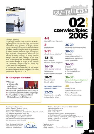 02



                                                                                                                                       numer
                                                                                  czerwiec/lipiec
Drodzy Czytelnicy,
Gdy kolejny numer Gazety wychodzi do druku,
                                                                    4-8
                                                                    Gazeta Uliczna w Argentynie
                                                                                                           2005
z jednej strony odczuwamy ulgę, że wreszcie
skończył się etap „porodu”. Z drugiej – towa-                       8                                26-29
rzyszy nam niepokój czy świat odzwierciedlany                       Jacy będziemy?                   Zakładamy spółdzielnię socjalną!
przez nas odpowiada prawdzie, czy poruszane
przez nas kwestie pobudzać będą rozwój i po-                        9-11                             30-33
stęp, wyzwalać kulturę i dobro. Bardzo się o to                     „Świadectwa są potrzebne”        Pamiętając
staramy. I mamy nadzieję, że kupią Państwo                                                           „o szerszej perspektywie”:
naszą Gazetę nie tylko, dlatego, że jest waż-
nym przedsięwzięciem ekonomii społecznej,
                                                                    12-15                            społeczeństwo współczesne
                                                                    FOTO Watykan:                    i ruchy spółdzielcze
ale również dlatego, że znajdą w niej Państwo
                                                                    Widziane oczami pielgrzyma
coś ciekawego i inspirującego dla siebie. Ży-
                                                                                                     34-35
czymy więc ciekawej lektury.
Z radością też zawiadamiamy, że Pan Woje-                           16-19                            GALERIA
woda Andrzej Nowakowski objął naszą Gazetę                          TEGO JESZCEZ NIE BYŁO            Mistrzostwa Polski
patronatem. Jego list na s. 38.                                     Najważniejsze                    w Piłce Nożnej Ulicznej
                                                                    to nie rezygnować z marzeń       w Poznaniu

W następnym numerze:                                                20-21                            36-37
                                                                    Nasza twórczość:                 polemika! polemika! polemika! polemika!
> Wywiad                                                            Heniek, Jadzia                   Niebezpieczni obywatele?
  z Wojewodą
  Andrzejem                                                         EKONOMIA SPOŁECZNA –             38
  Nowakowskim >>>                                                   NOWE WYZWANIA                    Gazeta Uliczna
> o włoskich spółdzielniach socjalnych                                                               czeka na reklamodawców
> o konferencji budownictwa socjalnego                              22-25                            Patronat Wojewody
> o IV Zjeździe w Brukseli Osób                                     Czy ekonomia i ewangelia         Andrzeja Nowakowskiego
  Doświadczonych Ubóstwem                                           to dwa odrębne światy?




Redaktor prowadzący numer:                                               Reklama: Przemysław Sołenczew + 48 505 560 867
Barbara Sadowska + 48 505 833 302                                        reklama@gazetauliczna.pl
barbara.sadowska@barka.org.pl                                            Skład: Daniel Majchrzak
Redakcja: Barbara Dudzińska, Halina Skibińska, Wojciech Zarzycki,        Druk: Graphus Pach
Ewa Sadowiska, Jerzy Łuksza, Leszek Bór                                  Wydawca: Fundacja Pomocy Wzajemnej BARKA
redakcja@gazetauliczna.pl; guredakcja@wp.pl                              ul. Św. Wincentego 6/9 Poznań, www.barka.org.pl
Fotografie: Brygida Jałowa, Barbara Sadowska                             Kontakt z Redakcją: 61 872 02 86, redakcja@gazetauliczna.pl
Szef dystrybucji: Krystyna Mieszkowicz-Adamowicz                         Kontakt z Fundacją: 61 872 02 86
Szef sprzedawców: Mirek Zaczyński                                        barka@barka.org.pl


Dział Ekonomia Społeczna                                        Wydanie gazety
zostal sfinansowany przez                                       było możliwe
Inicjatywę Wspólnotową                                          dzięki wsparciu:

                                                                                                                                               3
 