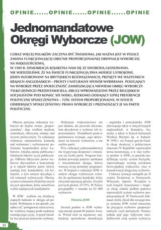 OPINIE......OPINIE......OPINIE......OPINIE


     Jednomandatowe
     Okręgi Wyborcze (JOW)
     CORAZ WIĘCEJ POLAKÓW ZACZYNA BYĆ ŚWIADOMA, JAK WAŻNA JEST W POLSCE
     ZMIANA FUNKCJONUJĄCEJ OBECNIE PROPORCJONALNEJ ORDYNACJI WYBORCZEJ
     NA WIĘKSZOŚCIOWĄ.
     W 1989 R. DEMOKRACJA KOJARZYŁA NAM SIĘ ZE SWOBODĄ GŁOSOWANIA.
     NIE WIEDZIELIŚMY, ŻE NA ŚWIECIE FUNKCJONUJĄ DWA MODELE USTROJOWE.
     JEDEN WZOROWANY NA BRYTYJSKICH ROZWIĄZANIACH, PRZYJĘTY WE WSZYSTKICH
     KRAJACH ANGLOSASKICH – PROSTY I NATURALNY SPOSÓB WYBIERANIA POLEGAJĄCY
     NA WYBORZE PRZEZ SPOŁECZNOŚĆ ZAMIESZKUJĄCĄ NIEWIELKI OKRĘG WYBORCZY
     TYLKO JEDNEGO PRZEDSTAWICIELA, DRUGI WPROWADZONY PRZEZ BELGIJSKICH
     SOCJALISTÓW POD KONIEC XIX WIEKU, RZEKOMO ODDAJĄCY LEPIEJ PREFERENCJE
     POLITYCZNE SPOŁECZEŃSTWA – TZW. SYSTEM PROPORCJONALNY, W ISTOCIE
     ODBIERAJĄCY SPOŁECZEŃSTWU PRAWA WYBORCZE I PRZENOSZĄCY JE NA PARTIE
     POLITYCZNE.


        Obecna partyjna ordynacja wy-         Ordynacja większościowa nie         - angielska i amerykańska. JOW
     borcza do Sejmu zwana „propor-         jest idealna, ale pozwala obywate-    obowiązuje także w innych krajach
     cjonalną”, daje wielkim mediom         lom decydować o wyborze ich re-       anglosaskich: w Kanadzie, Au-
     centralnym olbrzymią władzę nad        prezentantów. Działalność posła w     stralii, a także w byłych koloniach
     życiem politycznym. Ta ordynacja       parlamencie wymaga jego aktyw-        Wielkiej Brytanii np. w Indiach.
     wyborcza uniemożliwia kontrolę         ności na korzyść wyborców, a nie      W 1958 r. we Francji gen de Gaul-
     nad wyborami i wybieranymi po-         szefów partii.                        le chcąc skończyć z politycznym
     litykami bezpośrednio przez wy-          Przy ordynacji jednomandatowej      chaosem IV Republiki wprowadził
     borców, lokalną opinię publiczną i     nie wygrywają skrajności i zmniej-    nową konstytucję, a w niej wybo-
     lokalnych liderów życia publiczne-     sza się liczba partii. Program kan-   ry posłów w JOW, co prawda mo-
     go. Odbiera faktycznie prawa wy-       dydata powstaje poprzez spotkania     dyﬁkując czysty system brytyjski,
     borcze obywatelom a koncentruje        z mieszkańcami okręgu, którzy         wprowadzając wymóg uzyskania
     je w rękach liderów partii, którzy     wnoszą swoje postulaty programo-      bezwzględnej większości, oraz w
     ustalają listy kandydatów, ich ko-     we. W krajach o ordynacji JOW w       konsekwencji drugą turę wyborów.
     lejność, a tym samym decydują o        małym okręgu wyborczym wcho-            Ciekawa sytuacja nastąpiła po II
     ich szansach wyborczych. Obecny        dzi do parlamentu kandydat, który     wojnie Światowej w Niemczech,
     system wyłaniania elit politycznych    otrzymał najwięcej głosów. Zwykle     Włoszech, Japonii. Wszędzie w
     nie jest sposobem, który umożliwia     jest tych głosów 25-55%. W Polsce     tych krajach Amerykanie i Angli-
     wybór najlepszych kandydatów.          przypadałby 1 mandat na 62 000        cy chcąc osłabić podbite państwa
                                            wyborców.                             wprowadzili system wyborów pro-
       W JOW wybiera się działaczy                                                porcjonalnych. W Niemczech Ade-
     znanych ludziom w okręgu od po-                  Historia JOW                nauer, który chciał dla swojego kra-
     koleń. Wybranym w ten sposób „nie                                            ju systemu JOW został zmuszony
     opłaci się” postępować nieuczciwie,      Swoich posłów w JOW wybie-          do przyjęcia wyborów proporcjo-
     bo wyborcy znający posła osobiście     rają narody ponad 60 państw świa-     nalnych, czyli partyjnych. Niemcy
     oceniają jego czyny. A poseł chciał-   ta. Wśród nich są najstarsze, naj-    jednak pod jego wpływem zmo-
     by być przecież ponownie wybrany.      bardziej sprawdzone demokracje        dyﬁkowali swój system wyborczy

32
 