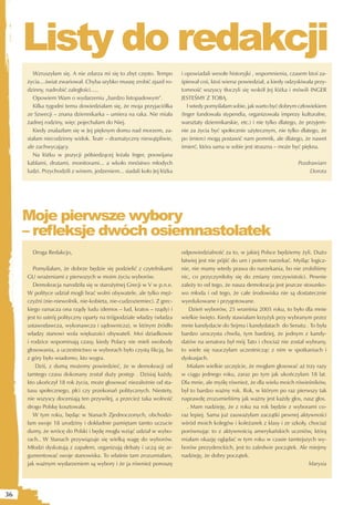 Listy do redakcji
        Wzruszyłam się. A nie zdarza mi się to zbyt często. Tempo       i opowiadali wesołe historyjki , wspomnienia, czasem ktoś za-
     życia....świat zwariował. Chyba szybko muszę zrobić zjazd ro-      śpiewał coś, ktoś wiersz powiedział, a kiedy odzyskiwała przy-
     dzinny, nadrobić zaległości.....                                   tomność wszyscy tłoczyli się wokół Jej łóżka i mówili INGER
        Opowiem Wam o wydarzeniu „bardzo listopadowym”.                 JESTEŚMY Z TOBĄ.
        Kilka tygodni temu dowiedziałam się, że moja przyjaciółka          I wtedy pomyślałam sobie, jak warto być dobrym człowiekiem
     ze Szwecji – znana dziennikarka – umiera na raka. Nie miała        (Inger fundowała stypendia, organizowała imprezy kulturalne,
     żadnej rodziny, więc pojechałam do Niej.                           warsztaty dziennikarskie, etc.) i nie tylko dlatego, że przyjem-
        Kiedy znalazłam się w Jej pięknym domu nad morzem, za-          nie za życia być społecznie użytecznym, nie tylko dlatego, że
     stałam niecodzinny widok. Teatr – dramatyczny niewątpliwie,        po śmierci mogą postawić nam pomnik, ale dlatego, że nawet
     ale zachwycający.                                                  śmierć, która sama w sobie jest straszna – może być piękna.
        Na łóżku w pozycji półsiedzącej leżała Inger, poowijana
     kablami, drutami, monitorami... a wkoło mnóstwo młodych                                                               Pozdrawiam
     ludzi. Przychodzili z winem, jedzeniem... siadali koło Jej łóżka                                                          Dorota




     Moje pierwsze wybory
     – reﬂeksje dwóch osiemnastolatek
       Droga Redakcjo,                                                  odpowiedzialność za to, w jakiej Polsce będziemy żyli. Dużo
                                                                        łatwiej jest nie pójść do urn i potem narzekać. Myśląc logicz-
        Pomyślałam, że dobrze będzie się podzielić z czytelnikami       nie, nie mamy wtedy prawa do narzekania, bo nie zrobiliśmy
     GU wrażeniami z pierwszych w moim życiu wyborów.                   nic, co przyczyniłoby się do zmiany rzeczywistości. Pewnie
        Demokracja narodziła się w starożytnej Grecji w V w p.n.e.      zależy to od tego, że nasza demokracja jest jeszcze stosunko-
     W polityce udział mogli brać wolni obywatele, ale tylko męż-       wo młoda i od tego, że całe środowiska nie są dostatecznie
     czyźni (nie-niewolnik, nie-kobieta, nie-cudzoziemiec). Z grec-     wyedukowane i przygotowane.
     kiego oznacza ona rządy ludu (demos – lud, kratos – rządy) i           Dzień wyborów, 25 września 2005 roku, to było dla mnie
     jest to ustrój polityczny oparty na trójpodziale władzy (władza    wielkie święto. Kiedy stawiałam krzyżyk przy wybranym przez
     ustawodawcza, wykonawcza i sądownicza), w którym źródło            mnie kandydacie do Sejmu i kandydatach do Senatu . To była
     władzy stanowi wola większości obywateli. Moi dziadkowie           bardzo uroczysta chwila, tym bardziej, że jednym z kandy-
     i rodzice wspominają czasy, kiedy Polacy nie mieli swobody         datów na senatora był mój Tato i chociaż nie został wybrany,
     głosowania, a uczestnictwo w wyborach było czystą fikcją, bo       to wiele się nauczyłam uczestnicząc z nim w spotkaniach i
     z góry było wiadomo, kto wygra.                                    dyskusjach.
         Dziś, z dumą możemy powiedzieć, że w demokracji od                Miałam wielkie szczęście, że mogłam głosować aż trzy razy
     tamtego czasu dokonany został duży postęp . Dzisiaj każdy,         w ciągu jednego roku, zaraz po tym jak ukończyłam 18 lat.
     kto ukończył 18 rok życia, może głosować niezależnie od sta-       Dla mnie, ale myślę również, że dla wielu moich rówieśników,
     tusu społecznego, płci czy przekonań politycznych. Niestety,       był to bardzo ważny rok. Rok, w którym po raz pierwszy tak
     nie wszyscy doceniają ten przywilej, a przecież taka wolność       naprawdę zrozumieliśmy jak ważny jest każdy głos, nasz głos.
     drogo Polskę kosztowała.                                              . Mam nadzieję, że z roku na rok będzie z wyborami co-
        W tym roku, będąc w Stanach Zjednoczonych, obchodzi-            raz lepiej. Sama już zauważyłam zaczątki pewnej aktywności
     łam swoje 18 urodziny i dokładnie pamiętam tamto uczucie           wśród moich kolegów i koleżanek z klasy i ze szkoły, chociaż
     dumy, że wrócę do Polski i będę mogła wziąć udział w wybo-         porównując to z aktywnością amerykańskich uczniów, którą
     rach.. W Stanach przywiązuje się wielką wagę do wyborów.           miałam okazję oglądać w tym roku w czasie tamtejszych wy-
     Młodzi dyskutują z zapałem, organizują debaty i uczą się ar-       borów prezydenckich, jest to zaledwie początek. Ale miejmy
     gumentować swoje stanowiska. To właśnie tam zrozumiałam,           nadzieję, że dobry początek.
     jak ważnym wydarzeniem są wybory i że ja również ponoszę                                                                 Marysia




36
 