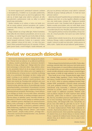 Na termin tegorocznych, podwójnych wyborów czekałam             jak ja po raz pierwszy miał prawo wziąć udział w wyborach
z niecierpliwością. Urodziłam się na początku października,       odbywały się gorące dyskusje polityczne. To miały być nasze
więc nie było do końca jasne czy uda mi się zagłosować. Oka-      pierwsze wybory!
zało się, że będę mogła wziąć udział w wyborach, ale tylko           Jakieś dwa dni przed 9 października już wiedziałam na kogo
prezydenckich, parlamentarne miały się odbyć na tydzień           zagłosuję. Jasne było, że za dwa tygodnie odbędzie się druga
przed moją osiemnastką.                                           tura, więc wtedy poprę „mniejsze zło”. Zagłosować poszłam
  Bardzo czekałam na te wybory, w końcu nie każdy rocz-           wieczorem razem z tatą. Dostałam kartę do głosowania, do-
nik ma szansę wybierać zarówno prezydenta, jak i posłów i         kładnie wszystko przeczytałam, żeby nie zrobić błędu, posta-
senatorów kilka miesięcy, czy nawet dni po osiągnięciu peł-       wiłam staranny krzyżyk w kratce przy odpowiednim nazwisku,
noletności.                                                       i wrzuciłam kartę do urny. Wszystko po raz pierwszy w życiu.
  Długo wahałam się na kogo oddać głos. Wybrać kandydata,            Dwa tygodnie później scenariusz był podobny, emocje rów-
który byłby dla mnie idealnym prezydentem, ale nie ma szans       nież, ale z innych powodów. Tym razem nasz wybór miał być
na elekcję, czy wybrać kogoś kto jest trochę dalej od ideału,     ostateczny.
ale jest „mniejszym złem”. Uważnie śledziłam każde wyda-             Społeczeństwo wybrało inaczej niż ja, ale na tym polega de-
rzenie kampanii wyborczej. Czułam, że ci panowie i jedna          mokracja. Głosując, czułam, że spełniam swój obywatelski obo-
pani z plakatów mówią też do mnie, i to mnie chcą prze-           wiązek, i wierzę że za jakiś czas mój wybór – jestem pewna, że
konać żebym postawiła krzyżyk przy ich nazwisku. W klasie,        dobry wybór – będzie taki sam jak większości społeczeństwa.
gdzie prawie każdy z moich kolegów i każda koleżanek, tak                                                               Marianna




Świat w oczach dziecka
   Dzieci bacznie obserwują rodziców i starają się ich naślado-              Zainteresowania i zabawy dzieci
wać. Chociaż może się wydawać, że są całkowicie pochłonię-
te zabawą, uważnie przysłuchują się rozmowom dorosłych.              Podczas okupacji niemieckiej hodowano króliki. Z braku odpo-
Mówi się, że mają „za długie uszy”, dlatego należy być ostroż-    wiedniego materiału klatki, które budowano były bardzo prymi-
nym rozmawiając w obecności dzieci. Mają ulubione zabaw-          tywne. Do tego stopnia, że czasem królikowi udawało się przedo-
ki, tzw. przytulanki, których nie da się zastąpić żadnymi inny-   stać do klatki królicy, po czym rodziły się młode króliczki. Dorośli
mi. Wymyślają sobie różne zabawy, przy czym angażują się w        mówili, że królik cudzołożył, zaś dzieci słysząc to, doszły do logicz-
nie tak intensywnie, że bawiąc się np. w samoloty, wyobrażają     nego wniosku, że królik nie mógł cudzołożyć, bo nie ma łóżka.
sobie, że są samolotami. Rozwijające się dzieci, zadają wiele        Dzieci bawiły się też w kraje. Sympatią darzyły Anglię, Finlan-
pytań i oczekują na nie rzetelnych i wyczerpujących odpo-         dię, Holandię, Belgię, Jugosławię i Grecję. Niechęć budziły w
wiedzi. Zbierają muszle, kamienie, znaczki pocztowe, wido-        nich Niemcy, Związek Sowiecki, Włochy, a nawet Francja Péta-
kówki, stare monety itp. Posiadają wiele uzdolnień, przy czym     ina. W 1970 r., kiedy na wybrzeżu podpalano Komitety Woje-
dziewczęta są bardziej zaangażowane niż chłopcy i dlatego         wódzkie PZPR, przedszkolaki w Poznaniu ułożyły rymowankę
chętniej recytują, śpiewają i tańczą. Do prawidłowego rozwoju     „Ecik, pecik, podpalimy komitecik”. Jadąc z mamą tramwajem
potrzebują kontaktu z rówieśnikami. W przedszkolu 3-6 letnie      wykrzykiwały swoją rymowankę, a rozbawieni pasażerowie
dzieci uczą się współżycia w grupie, wzajemnej tolerancji oraz    uśmiechali się życzliwie. Jednak w obawie przed represjami
zawierają pierwsze przyjaźnie. Rozmawiają, a nawet dyskutu-       musieli wysiąść na najbliższym przystanku. Podobnie wyda-
ją na nurtujące je tematy. Uczą się wielu zabaw, wierszyków       rzyło się podczas zakupów. W stanie wojennym dzieci ułożyły
i piosenek. Wielka szkoda, że zanikają rozwijające sprawność      wyliczankę: „Jedzie Urban na traktorze i uszami ziemie orze.
fizyczną zabawy ze skakanką i gumą. Harcerska metoda wy-          Raz, dwa trzy, rzecznikiem prasowym rządu będziesz ty!”. A te-
chowania 8-11-letnich zuchów, polega na osobistym przykła-        raz coś nieco frywolnego: dziewczynka z drugiej klasy mówi z
dzie i udzieleniu pomocy skłaniającej do samowychowania.          niewinną minką: „Miś Kolargol wielki cham, miał pół litra, wy-
Twórcą ruchu zuchowego w Związku Harcerstwa Polskiego             pił sam, teraz sobie słodko śpi, goła baba mu się śni”. Na py-
był Aleksander Kamiński, wychowawca pokolenia żołnierzy           tanie, kto cię tego nauczył, odpowiada, kuzyn z przedszkola.
Polski Podziemnej, współtwórca Szarych Szeregów i komen-             W okresie międzywojennym Polskie Radio nadawało słu-
dant Organizacji Małego Sabotażu „Wawer”, autor książek           chowisko „Skąd się biorą dziurki w serze?”. Wywołało ono ol-
„Antek Cwaniak”, „Książka wodza zuchów”, „W kręgu rady”,          brzymie zainteresowanie. Dzieci pisały listy wyjaśniające, skąd
„Nauczanie i wychowanie metodą harcerska”, oraz „Kamienie         ich zdaniem biorą się te dziurki (dotyczy to również chleba).
na szaniec” i „Zośka i Parasol”.                                  Proszę o napisanie do redakcji Gazety Ulicznej, skąd, waszym
                                                                  zdaniem biorą się te dziurki w serze oraz o waszych cieka-
                                                                  wych zabawach.
                                                                                                                    Zdzisław Stephan



                                                                                                                                           37
 