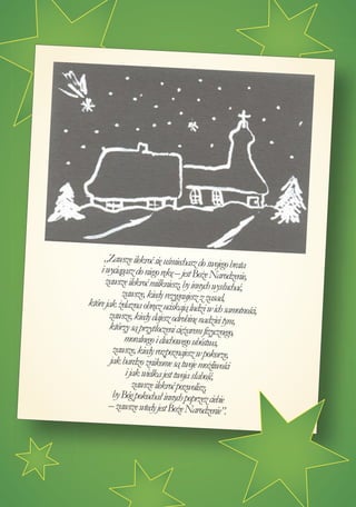 „Zawsze ilekroć się uśmiechasz do swoje
    i wyciągasz do niego rękę – jest Boże N go brata
                                              ar
      zawsze ilekroć milkniesz, by innych wy odzenie,
                                               słucha
            zawsze, kiedy rezygnujesz z zasad, ć,
które jak żelazna obręcz uciskają ludzi
                                          w ich sam
       zawsze, kiedy dajesz odrobinę nadziei tym otności,
        którzy są przytłoczeni ciężarem fizyczneg ,
                                                  o,
             moralnego i duchowego ubóstwa,
         zawsze, kiedy rozpoznajesz w pokorze,
        jak bardzo znikome są twoje możliwości
             i jak wielka jest twoja słabość,
                zawsze ilekroć pozwolisz,
         by Bóg pokochał innych poprzez ciebie
       – zawsze wtedy jest Boże Narodzenie”.
 