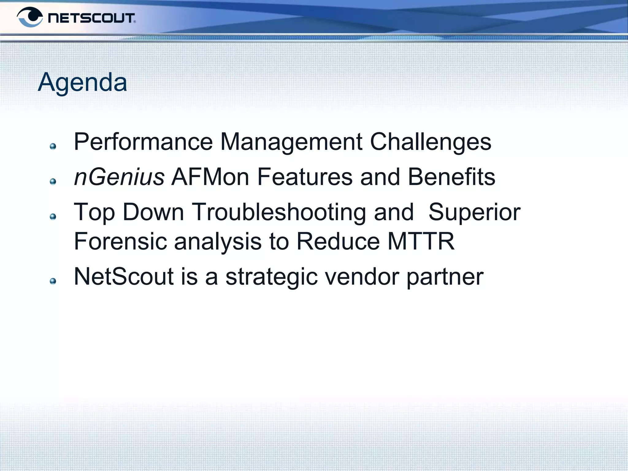 Agenda

  Performance Management Challenges
  nGenius AFMon Features and Benefits
  Top Down Troubleshooting and Superior
  Forensic analysis to Reduce MTTR
  NetScout is a strategic vendor partner
 