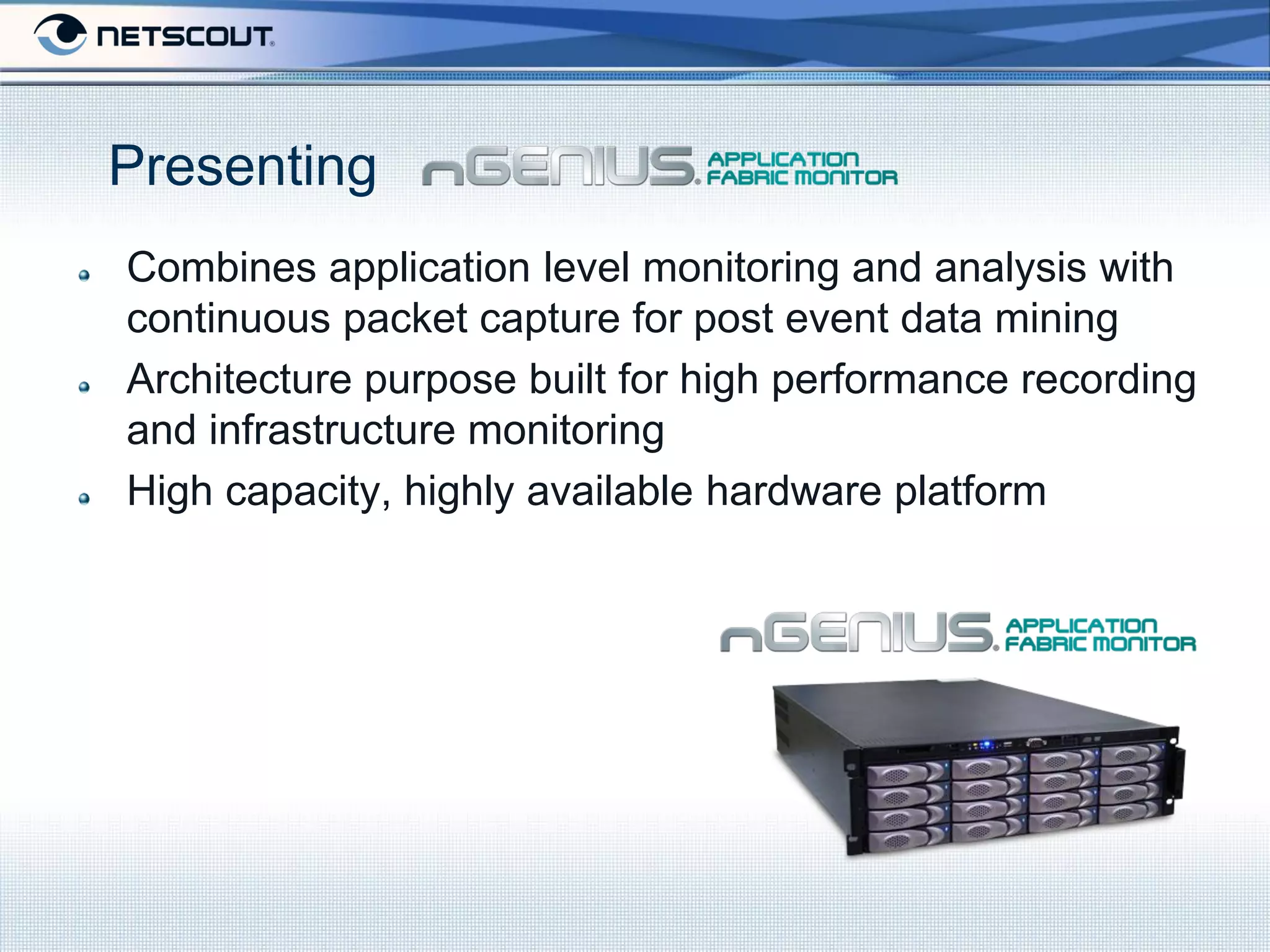 Presenting
Combines application level monitoring and analysis with
continuous packet capture for post event data mining
Architecture purpose built for high performance recording
and infrastructure monitoring
High capacity, highly available hardware platform
 