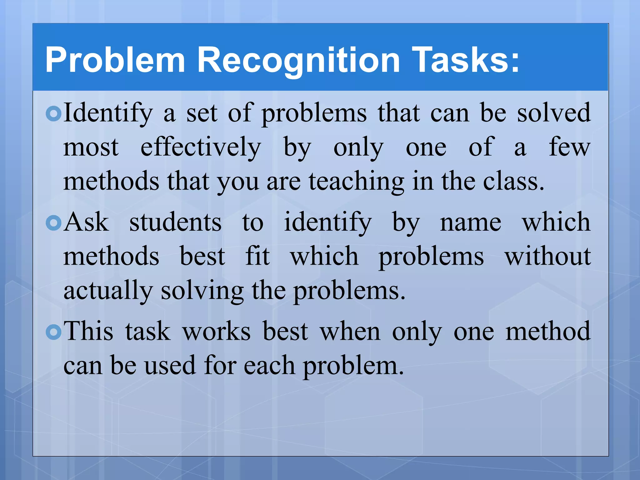 Problem Recognition Tasks:
Identify a set of problems that can be solved
most effectively by only one of a few
methods that you are teaching in the class.
Ask students to identify by name which
methods best fit which problems without
actually solving the problems.
This task works best when only one method
can be used for each problem.
 