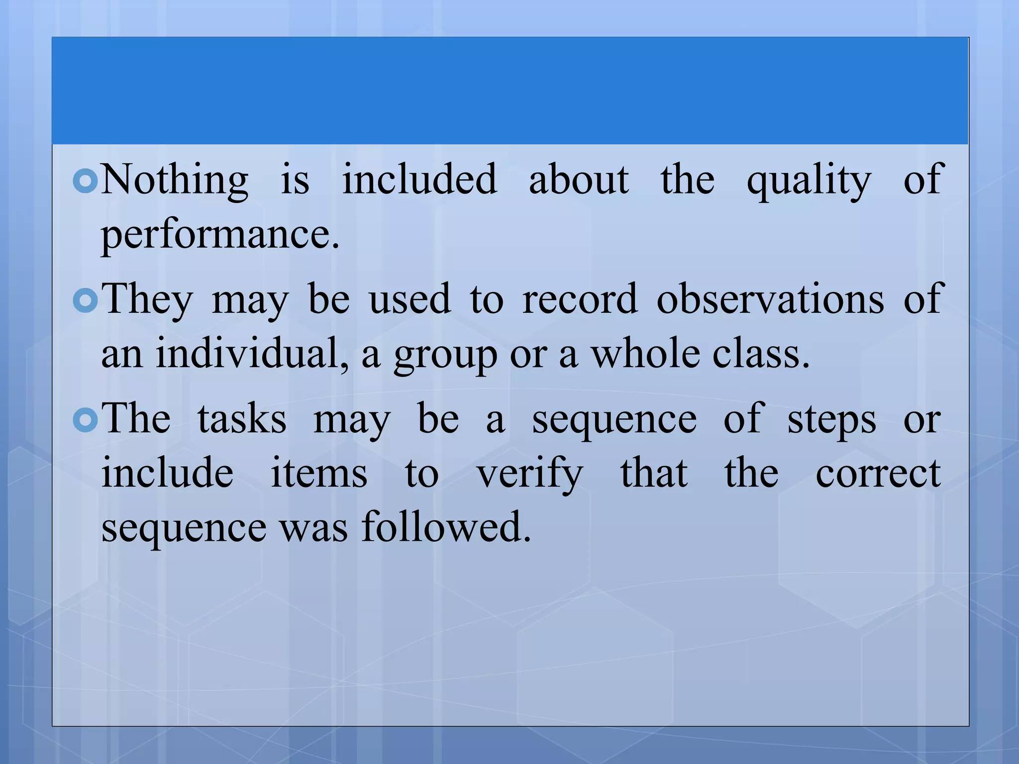 Nothing is included about the quality of
performance.
They may be used to record observations of
an individual, a group or a whole class.
The tasks may be a sequence of steps or
include items to verify that the correct
sequence was followed.
 