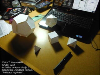 Victor T. Yamasaki D.
Grupo: 9212.
Actividad de Aprendizaje 1.
Geometría 1 Unidad 5 Tema 1.
“Poliedros regulares”.
 